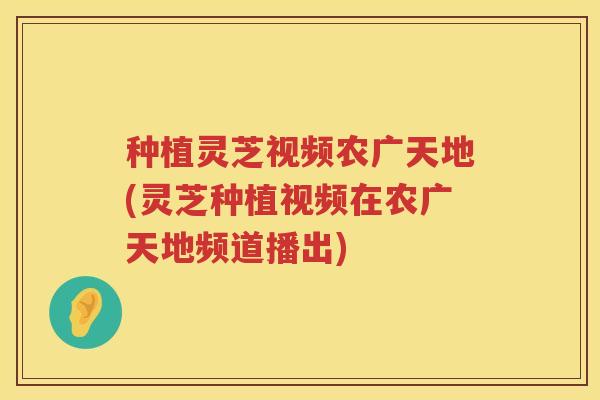 种植灵芝视频农广天地(灵芝种植视频在农广天地频道播出)