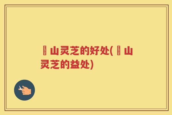 矷山灵芝的好处(矷山灵芝的益处)