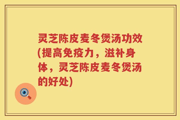 灵芝陈皮麦冬煲汤功效(提高免疫力，滋补身体，灵芝陈皮麦冬煲汤的好处)