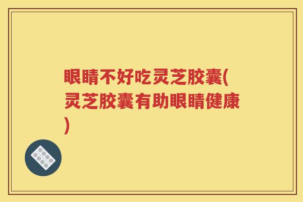 眼睛不好吃灵芝胶囊(灵芝胶囊有助眼睛健康)