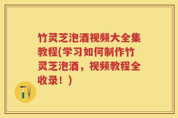 竹灵芝泡酒视频大全集教程(学习如何制作竹灵芝泡酒，视频教程全收录！)