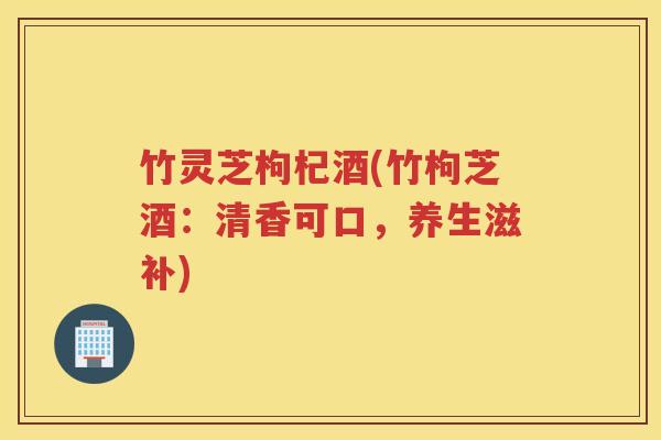 竹灵芝枸杞酒(竹枸芝酒：清香可口，养生滋补)