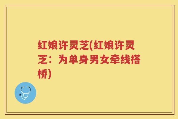红娘许灵芝(红娘许灵芝：为单身男女牵线搭桥)