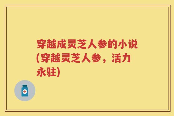 穿越成灵芝人参的小说(穿越灵芝人参，活力永驻)