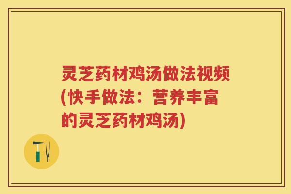 灵芝药材鸡汤做法视频(快手做法：营养丰富的灵芝药材鸡汤)