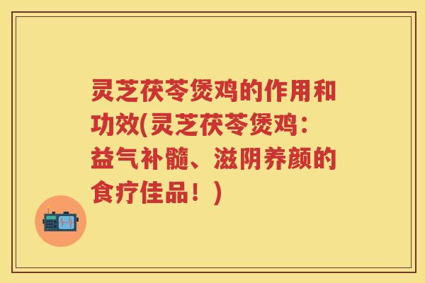 灵芝茯苓煲鸡的作用和功效(灵芝茯苓煲鸡：益气补髓、滋阴养颜的食疗佳品！)