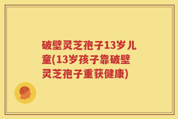 破壁灵芝孢子13岁儿童(13岁孩子靠破壁灵芝孢子重获健康) 破壁灵芝孢子13岁儿童(13岁孩子靠破壁灵芝孢子重获健康)