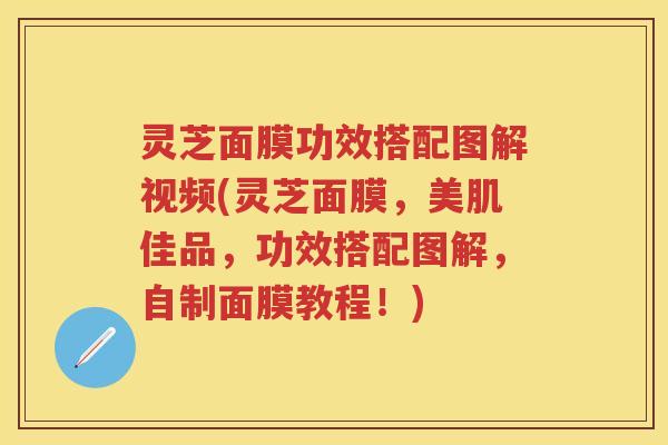 灵芝面膜功效搭配图解视频(灵芝面膜，美肌佳品，功效搭配图解，自制面膜教程！)