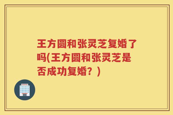 王方圆和张灵芝复婚了吗(王方圆和张灵芝是否成功复婚？)