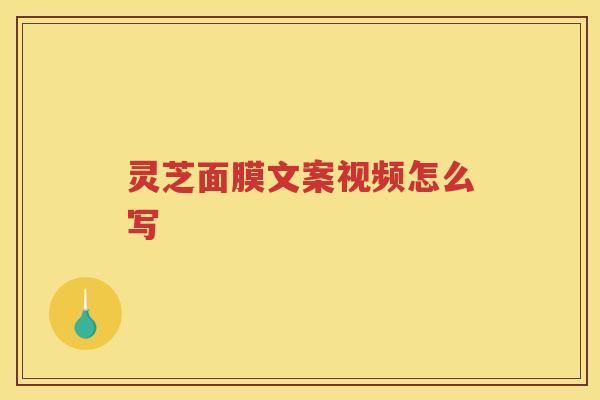 灵芝面膜文案视频怎么写