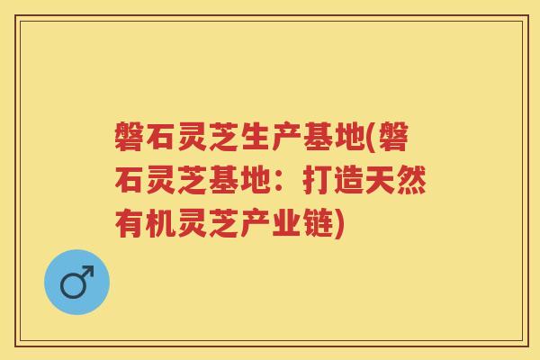 磐石灵芝生产基地(磐石灵芝基地：打造天然有机灵芝产业链)