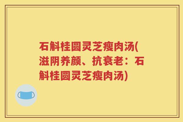 石斛桂圆灵芝瘦肉汤(滋阴养颜、抗衰老：石斛桂圆灵芝瘦肉汤)
