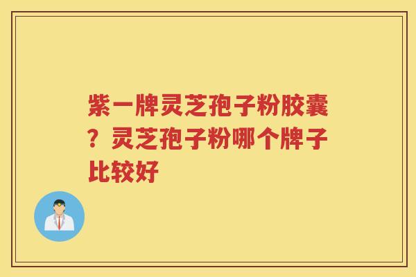 紫一牌灵芝孢子粉胶囊？灵芝孢子粉哪个牌子比较好