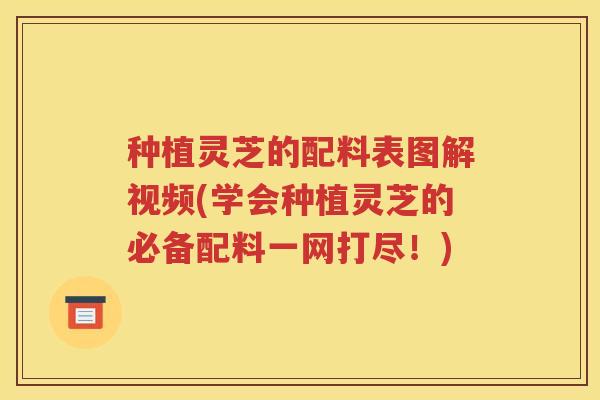 种植灵芝的配料表图解视频(学会种植灵芝的必备配料一网打尽！)