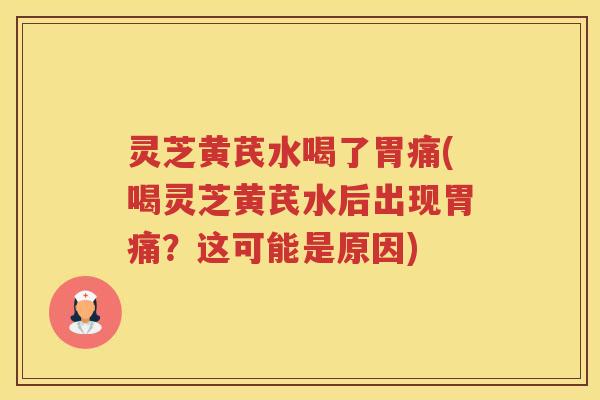 灵芝黄芪水喝了胃痛(喝灵芝黄芪水后出现胃痛？这可能是原因)