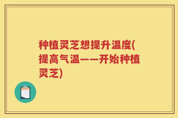 种植灵芝想提升温度(提高气温——开始种植灵芝) 种植灵芝想提升温度(提高气温——开始种植灵芝)