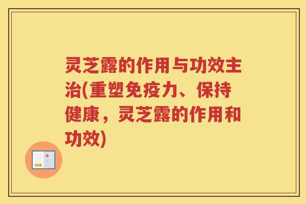 灵芝露的作用与功效主(重塑免疫力、保持健康，灵芝露的作用和功效)
