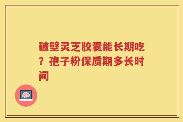 破壁灵芝胶囊能长期吃？孢子粉保质期多长时间