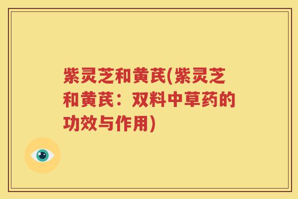 紫灵芝和黄芪(紫灵芝和黄芪：双料中草药的功效与作用)