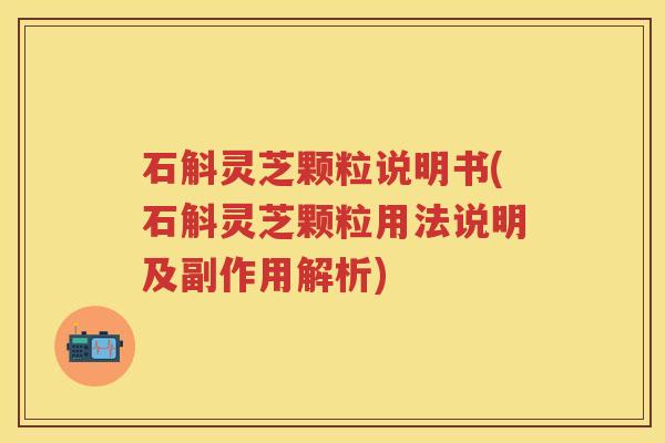 石斛灵芝颗粒说明书(石斛灵芝颗粒用法说明及副作用解析)