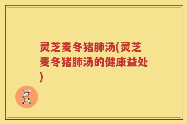 灵芝麦冬猪肺汤(灵芝麦冬猪肺汤的健康益处)