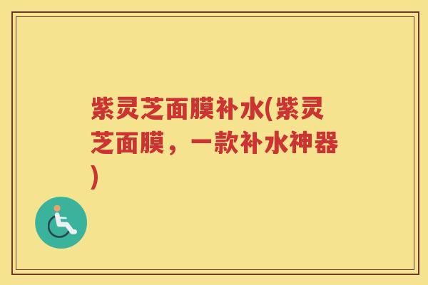 紫灵芝面膜补水(紫灵芝面膜，一款补水神器)