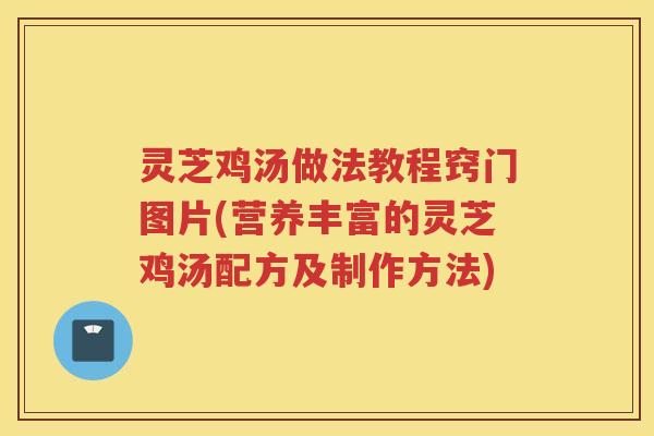 灵芝鸡汤做法教程窍门图片(营养丰富的灵芝鸡汤配方及制作方法)