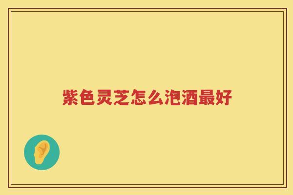 紫色灵芝怎么泡酒最好