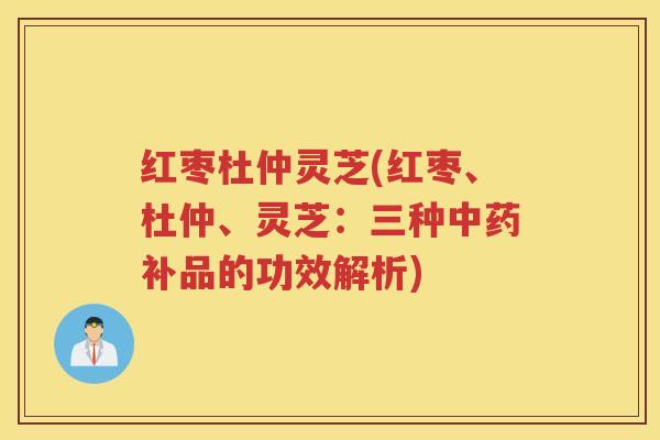红枣杜仲灵芝(红枣、杜仲、灵芝：三种中药补品的功效解析)