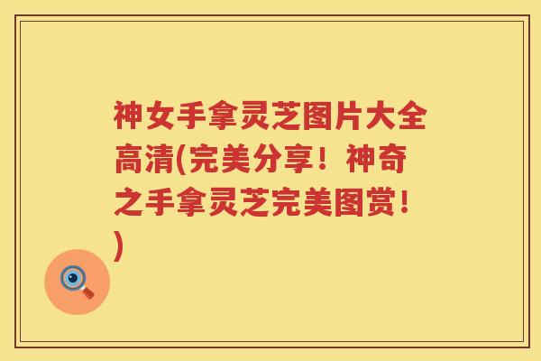 神女手拿灵芝图片大全高清(完美分享！神奇之手拿灵芝完美图赏！)