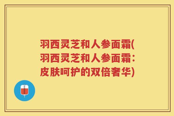 羽西灵芝和人参面霜(羽西灵芝和人参面霜：皮肤呵护的双倍奢华)