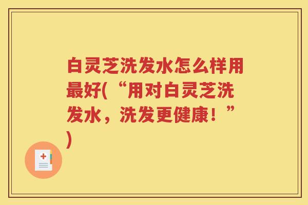 白灵芝洗发水怎么样用最好(“用对白灵芝洗发水，洗发更健康！”)