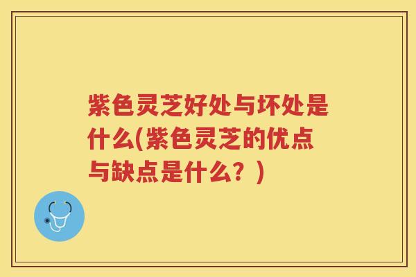 紫色灵芝好处与坏处是什么(紫色灵芝的优点与缺点是什么？)