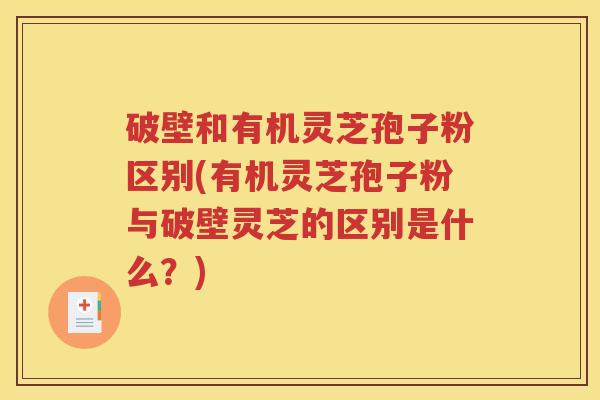 破壁和有机灵芝孢子粉区别(有机灵芝孢子粉与破壁灵芝的区别是什么?) 破壁和有机灵芝孢子粉区别(有机灵芝孢子粉与破壁灵芝的区别是什么?)