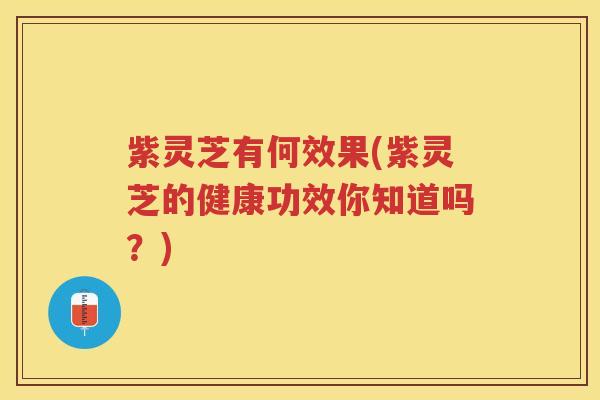 紫灵芝有何效果(紫灵芝的健康功效你知道吗？)