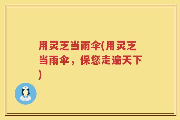 用灵芝当雨伞(用灵芝当雨伞，保您走遍天下)