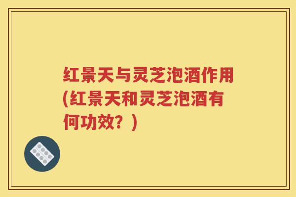 红景天与灵芝泡酒作用(红景天和灵芝泡酒有何功效？)
