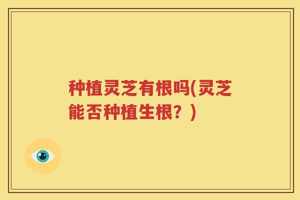 种植灵芝有根吗(灵芝能否种植生根？)