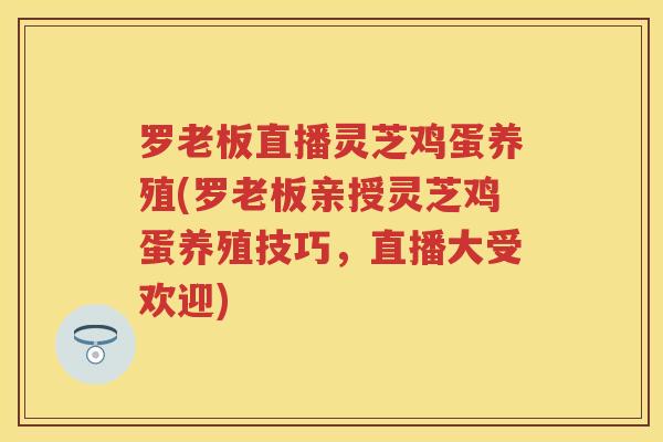 罗老板直播灵芝鸡蛋养殖(罗老板亲授灵芝鸡蛋养殖技巧,直播大受欢迎) 罗老板直播灵芝鸡蛋养殖(罗老板亲授灵芝鸡蛋养殖技巧,直播大受欢迎)