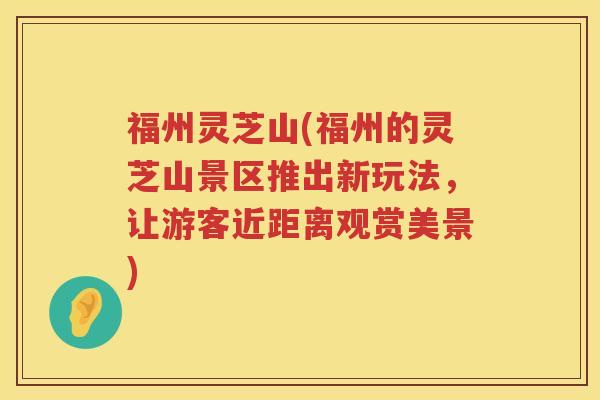 福州灵芝山(福州的灵芝山景区推出新玩法，让游客近距离观赏美景)