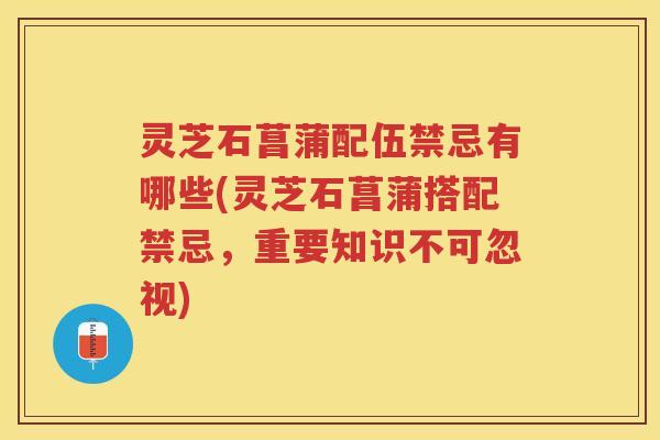 灵芝石菖蒲配伍禁忌有哪些(灵芝石菖蒲搭配禁忌，重要知识不可忽视)