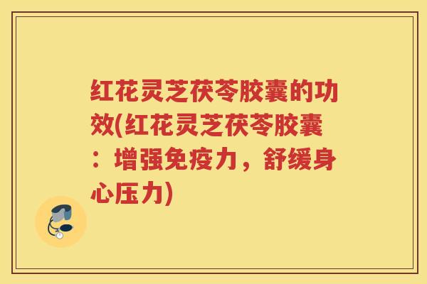 红花灵芝茯苓胶囊的功效(红花灵芝茯苓胶囊:增强免疫力,舒缓身心压力) 红花灵芝茯苓胶囊的功效(红花灵芝茯苓胶囊:增强免疫力,舒缓身心压力)