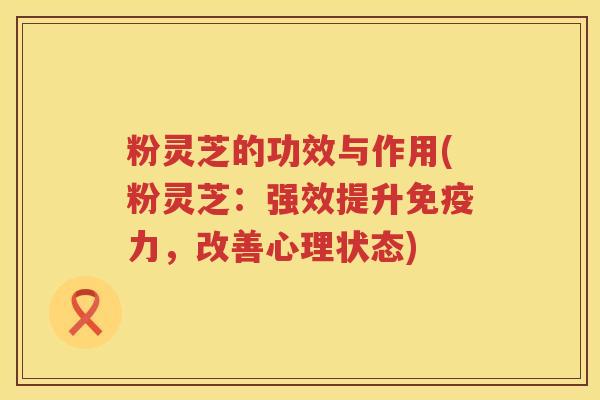 粉灵芝的功效与作用(粉灵芝：强效提升免疫力，改善心理状态)