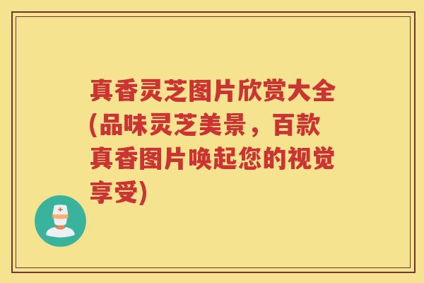 真香灵芝图片欣赏大全(品味灵芝美景，百款真香图片唤起您的视觉享受)