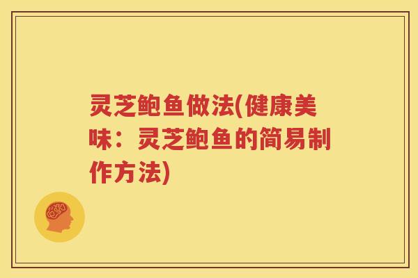 灵芝鲍鱼做法(健康美味：灵芝鲍鱼的简易制作方法)