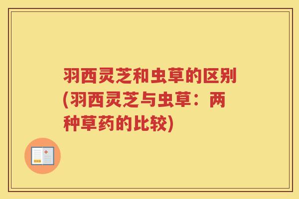 羽西灵芝和虫草的区别(羽西灵芝与虫草：两种草药的比较)