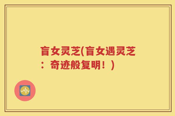 盲女灵芝(盲女遇灵芝：奇迹般复明！)