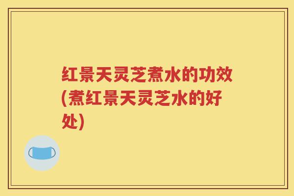红景天灵芝煮水的功效(煮红景天灵芝水的好处)