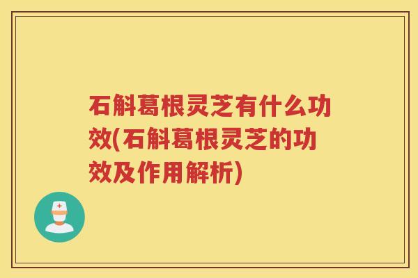 石斛葛根灵芝有什么功效(石斛葛根灵芝的功效及作用解析)