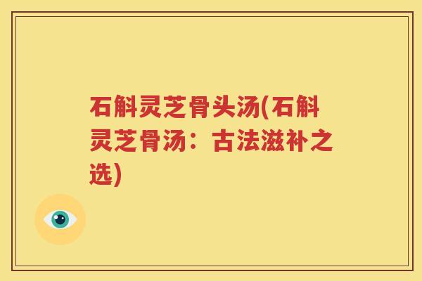 石斛灵芝骨头汤(石斛灵芝骨汤：古法滋补之选)